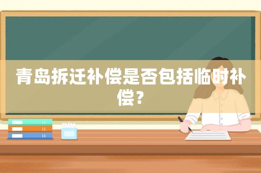 青島拆遷補(bǔ)償是否包括臨時(shí)補(bǔ)償？