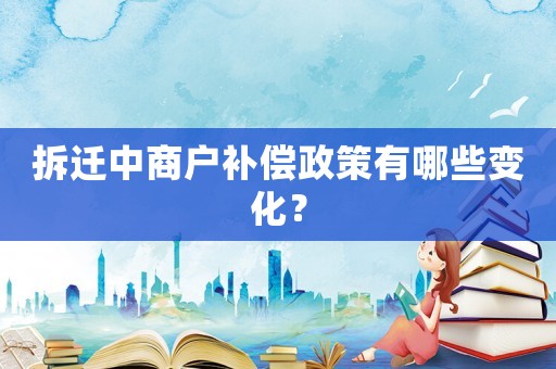 拆遷中商戶補償政策有哪些變化？