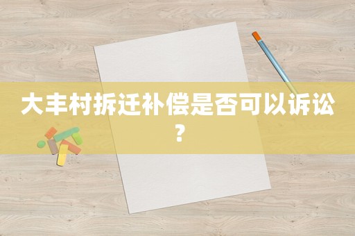 大豐村拆遷補(bǔ)償是否可以訴訟？