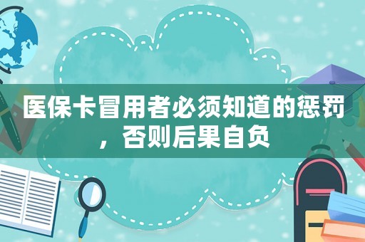 醫(yī)保卡冒用者必須知道的懲罰，否則后果自負