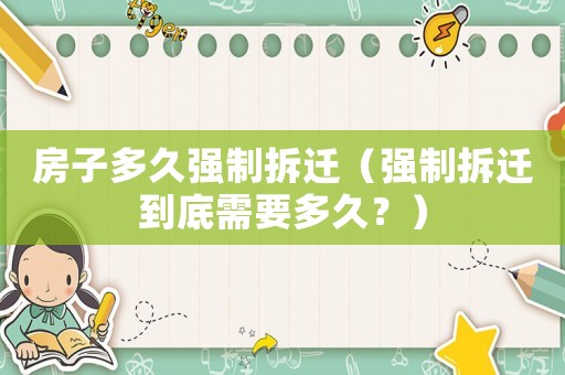 房子多久強(qiáng)制拆遷（強(qiáng)制拆遷到底需要多久？）