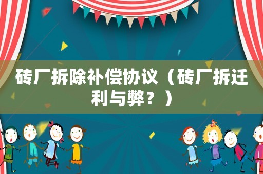 磚廠拆除補償協(xié)議（磚廠拆遷利與弊？）