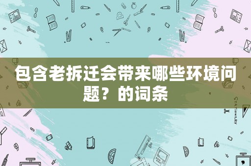 包含老拆遷會帶來哪些環(huán)境問題？的詞條