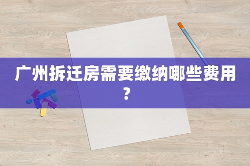 廣州拆遷房需要繳納哪些費(fèi)用？