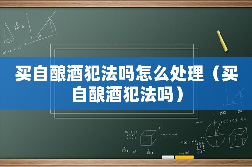 買(mǎi)自釀酒犯法嗎怎么處理（買(mǎi)自釀酒犯法嗎）