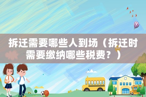 拆遷需要哪些人到場(chǎng)（拆遷時(shí)需要繳納哪些稅費(fèi)？）