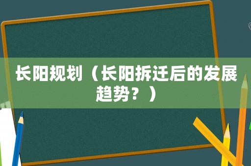 長(zhǎng)陽規(guī)劃（長(zhǎng)陽拆遷后的發(fā)展趨勢(shì)？）