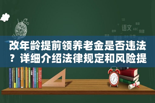 改年齡提前領(lǐng)養(yǎng)老金是否違法？詳細介紹法律規(guī)定和風(fēng)險提示