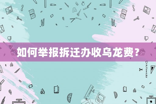 如何舉報拆遷辦收烏龍費？