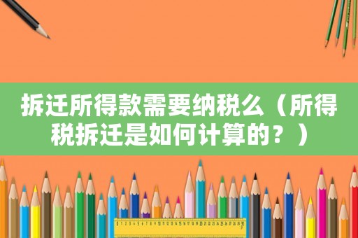 拆遷所得款需要納稅么（所得稅拆遷是如何計(jì)算的？）