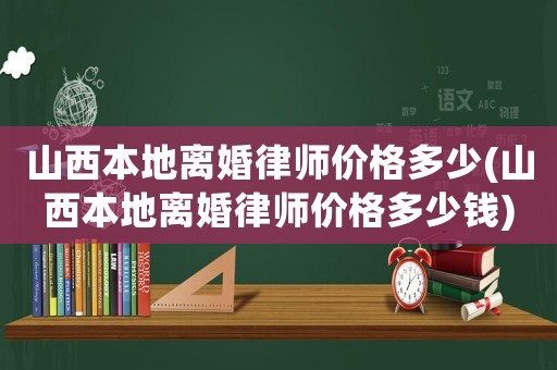 山西本地離婚律師價格多少(山西本地離婚律師價格多少錢)