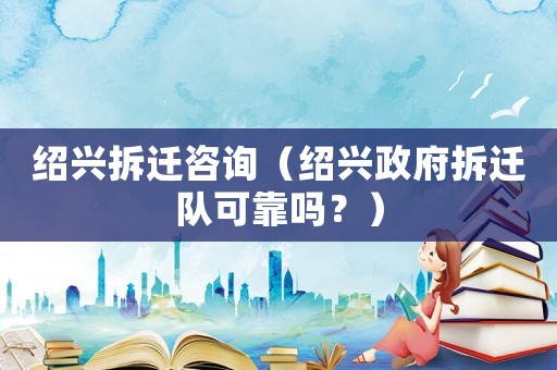 紹興拆遷咨詢（紹興政府拆遷隊(duì)可靠嗎？）