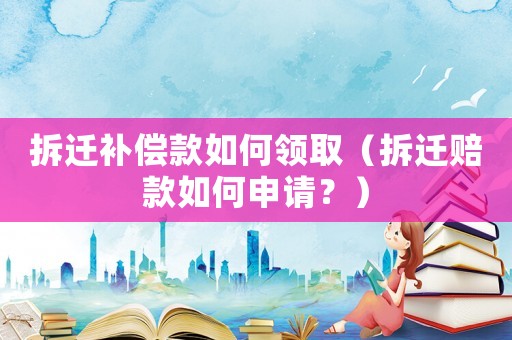 拆遷補(bǔ)償款如何領(lǐng)取（拆遷賠款如何申請？）
