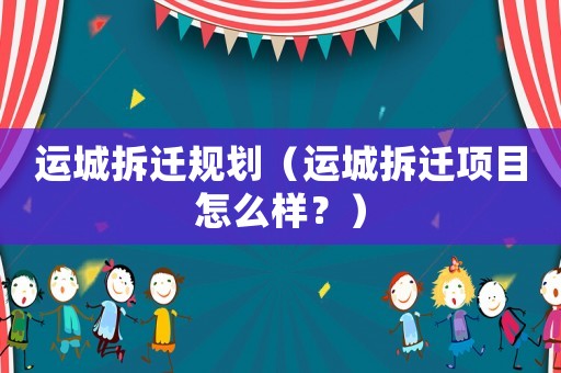 運(yùn)城拆遷規(guī)劃（運(yùn)城拆遷項(xiàng)目怎么樣？）