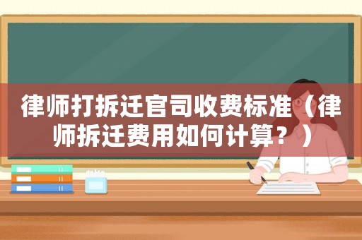 律師打拆遷官司收費標準（律師拆遷費用如何計算？）