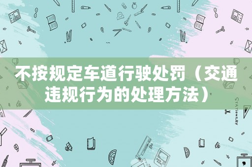 不按規(guī)定車道行駛處罰（交通違規(guī)行為的處理方法）