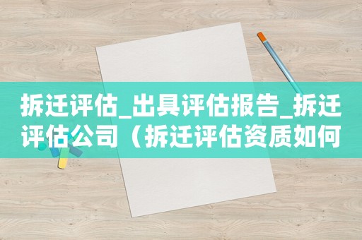 拆遷評(píng)估_出具評(píng)估報(bào)告_拆遷評(píng)估公司（拆遷評(píng)估資質(zhì)如何辦理？）