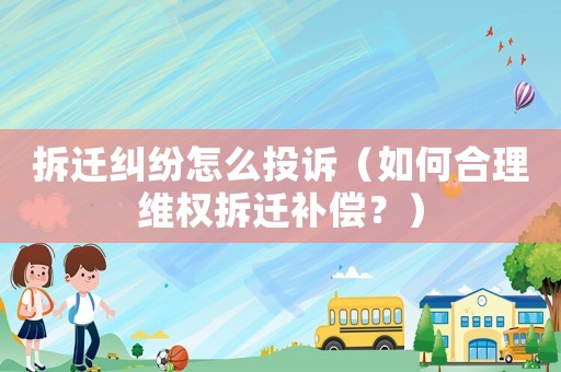 拆遷糾紛怎么投訴（如何合理維權(quán)拆遷補償？）