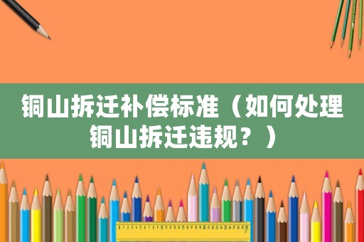 銅山拆遷補(bǔ)償標(biāo)準(zhǔn)（如何處理銅山拆遷違規(guī)？）