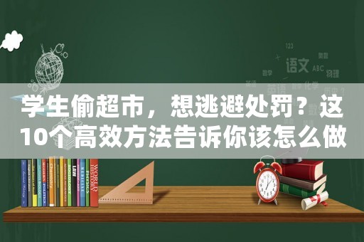 學(xué)生偷超市，想逃避處罰？這10個(gè)高效方法告訴你該怎么做