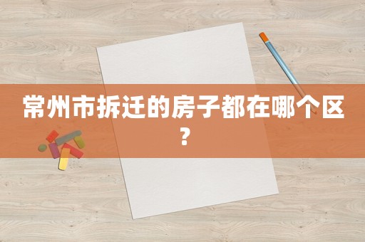 常州市拆遷的房子都在哪個(gè)區(qū)？