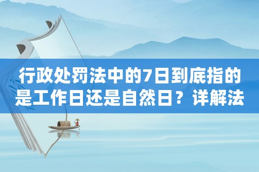 行政處罰法中的7日到底指的是工作日還是自然日？詳解法律區(qū)別