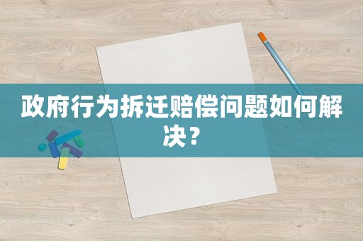 政府行為拆遷賠償問題如何解決？
