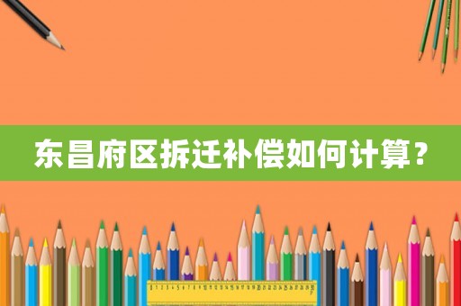 東昌府區(qū)拆遷補(bǔ)償如何計(jì)算？