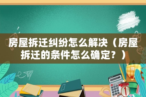 房屋拆遷糾紛怎么解決（房屋拆遷的條件怎么確定？）