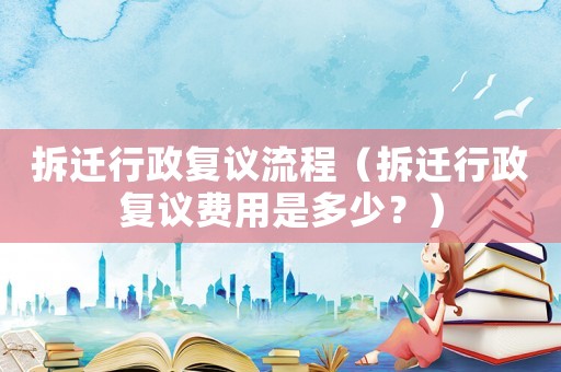 拆遷行政復(fù)議流程（拆遷行政復(fù)議費(fèi)用是多少？）