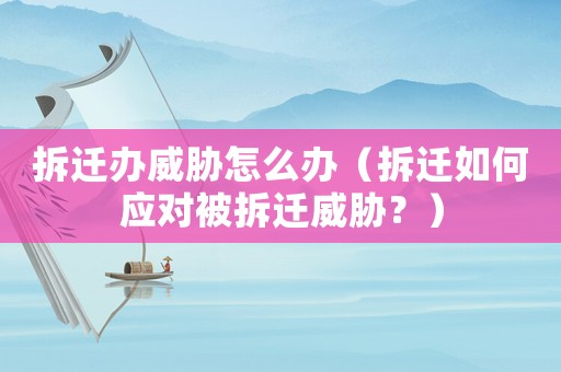 拆遷辦威脅怎么辦（拆遷如何應(yīng)對被拆遷威脅？）
