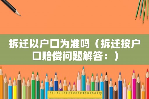 拆遷以戶口為準(zhǔn)嗎（拆遷按戶口賠償問題解答：）