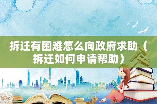 拆遷有困難怎么向政府求助（拆遷如何申請(qǐng)幫助）