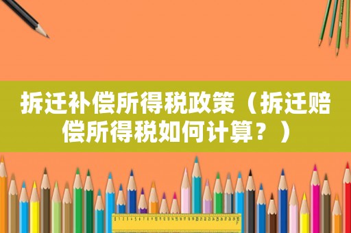 拆遷補(bǔ)償所得稅政策（拆遷賠償所得稅如何計算？）