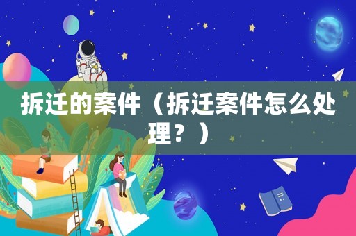 拆遷的案件（拆遷案件怎么處理？）