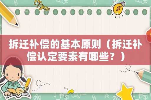 拆遷補(bǔ)償?shù)幕驹瓌t（拆遷補(bǔ)償認(rèn)定要素有哪些？）