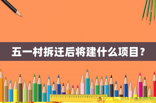 五一村拆遷后將建什么項(xiàng)目？