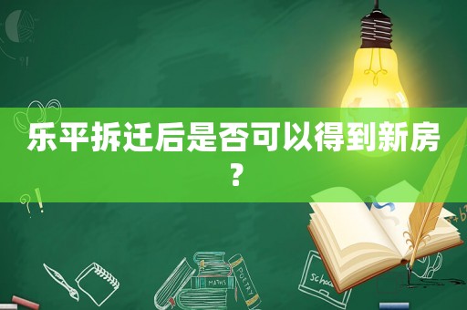 樂(lè)平拆遷后是否可以得到新房？