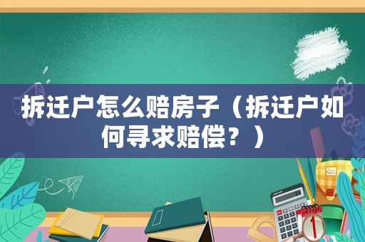 拆遷戶怎么賠房子（拆遷戶如何尋求賠償？）