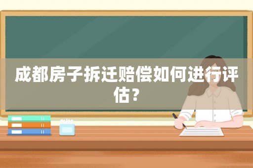 成都房子拆遷賠償如何進行評估？