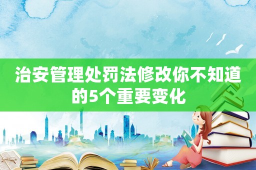 治安管理處罰法修改你不知道的5個(gè)重要變化