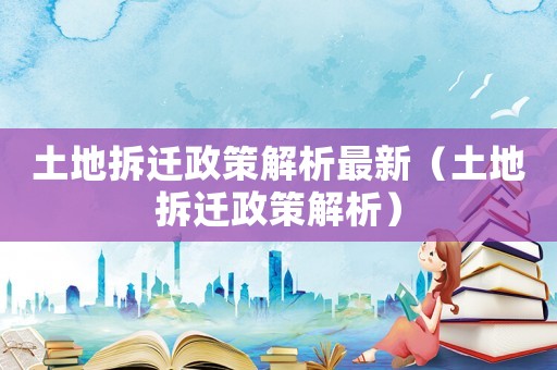 土地拆遷政策解析最新（土地拆遷政策解析）