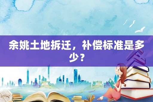 余姚土地拆遷，補(bǔ)償標(biāo)準(zhǔn)是多少？