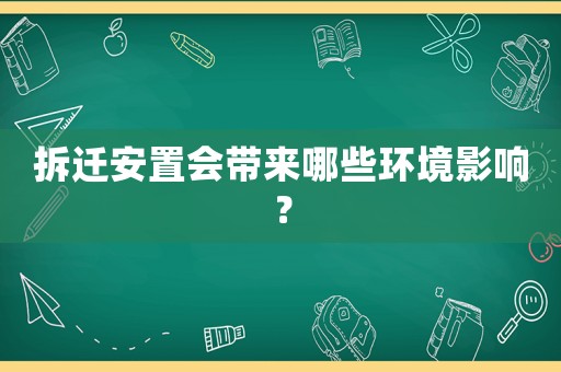 拆遷安置會帶來哪些環(huán)境影響？