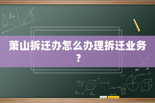 蕭山拆遷辦怎么辦理拆遷業(yè)務(wù)？
