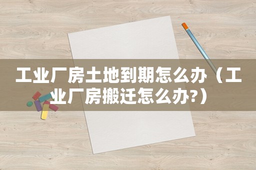 工業(yè)廠房土地到期怎么辦（工業(yè)廠房搬遷怎么辦?）