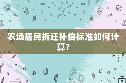 農(nóng)場(chǎng)居民拆遷補(bǔ)償標(biāo)準(zhǔn)如何計(jì)算？