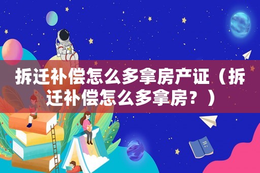 拆遷補(bǔ)償怎么多拿房產(chǎn)證（拆遷補(bǔ)償怎么多拿房？）