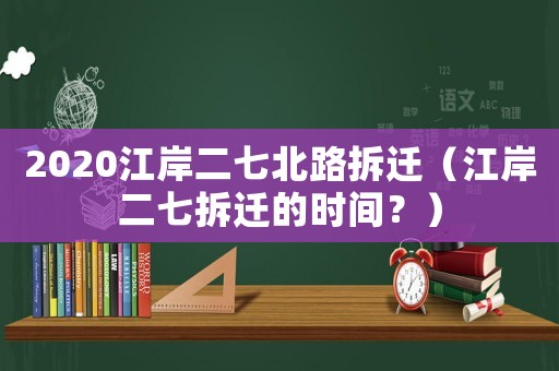 2020江岸二七北路拆遷（江岸二七拆遷的時(shí)間？）