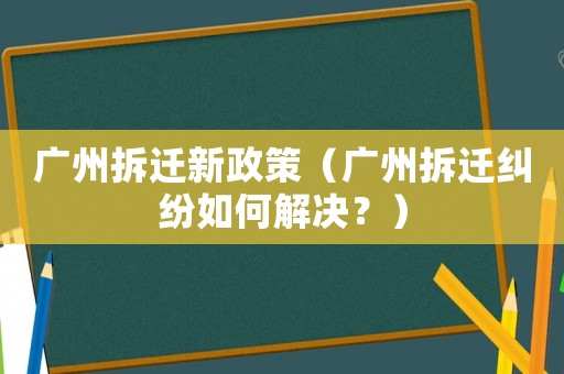 廣州拆遷新政策（廣州拆遷糾紛如何解決？）